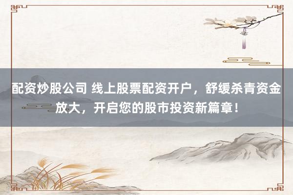 配資炒股公司 線上股票配資開戶，舒緩殺青資金放大，開啟您的股市投資新篇章！