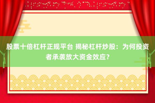 股票十倍杠桿正規(guī)平臺(tái) 揭秘杠桿炒股：為何投資者承襲放大資金效應(yīng)？