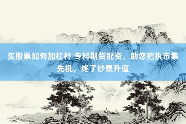 買股票如何加杠桿 專科期貨配資，助您把執(zhí)市集先機(jī)，終了鈔票升值