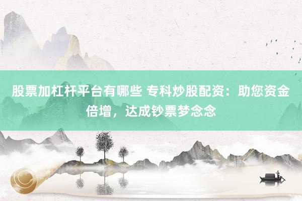 股票加杠桿平臺(tái)有哪些 ?？瞥垂膳滟Y：助您資金倍增，達(dá)成鈔票夢(mèng)念念