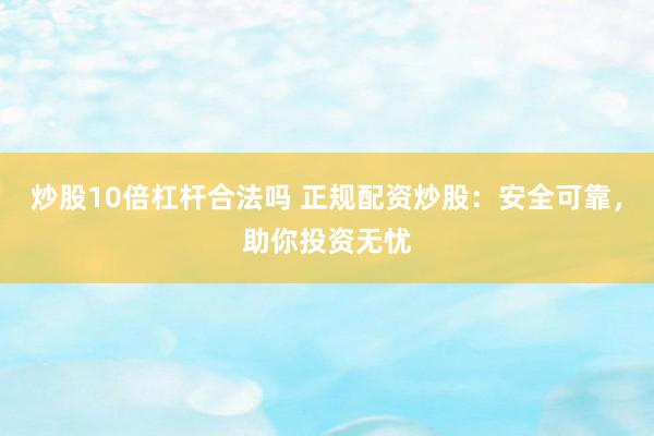 炒股10倍杠桿合法嗎 正規(guī)配資炒股：安全可靠，助你投資無憂