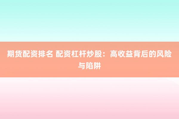 期貨配資排名 配資杠桿炒股：高收益背后的風(fēng)險(xiǎn)與陷阱