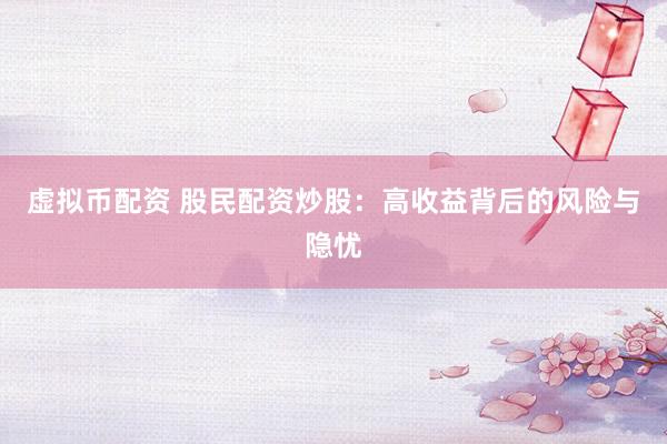 虛擬幣配資 股民配資炒股：高收益背后的風(fēng)險(xiǎn)與隱憂