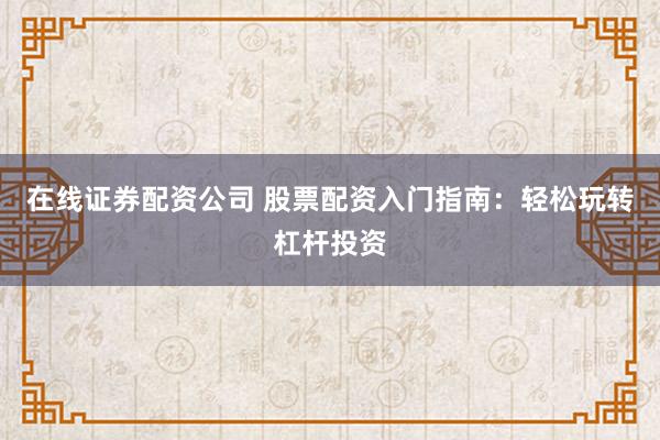 在線證券配資公司 股票配資入門指南：輕松玩轉(zhuǎn)杠桿投資