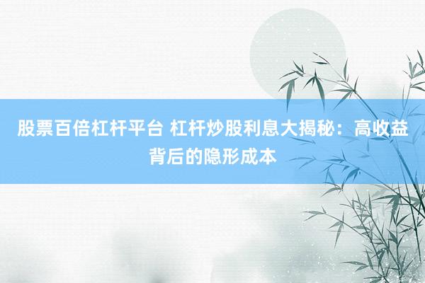 股票百倍杠桿平臺 杠桿炒股利息大揭秘：高收益背后的隱形成本