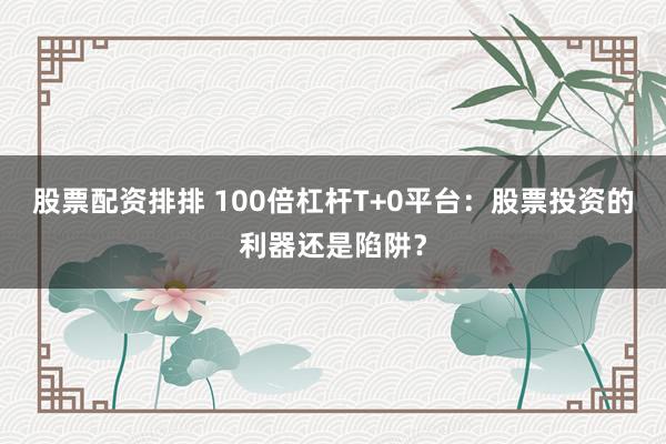 股票配資排排 100倍杠桿T+0平臺：股票投資的利器還是陷阱？