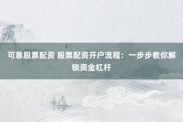 可靠股票配資 股票配資開(kāi)戶流程：一步步教你解鎖資金杠桿