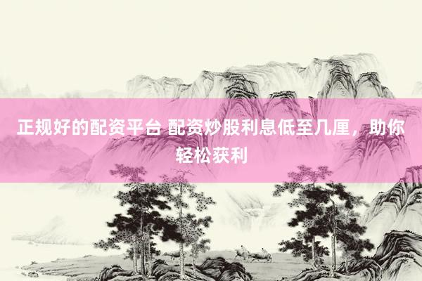 正規(guī)好的配資平臺(tái) 配資炒股利息低至幾厘，助你輕松獲利