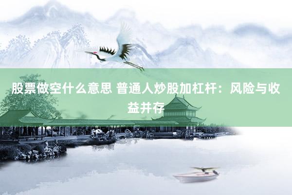 股票做空什么意思 普通人炒股加杠桿：風(fēng)險(xiǎn)與收益并存