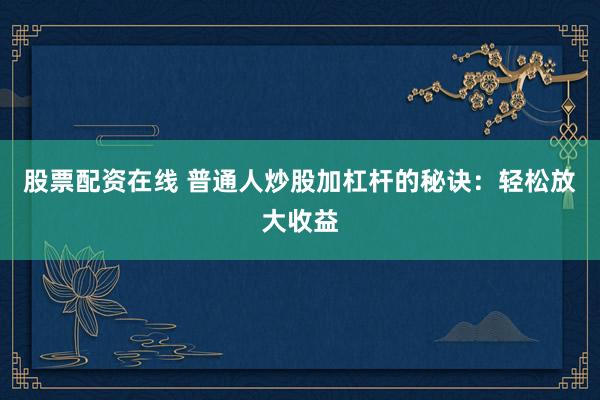 股票配資在線 普通人炒股加杠桿的秘訣：輕松放大收益