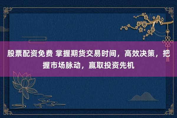 股票配資免費(fèi) 掌握期貨交易時(shí)間，高效決策，把握市場(chǎng)脈動(dòng)，贏取投資先機(jī)