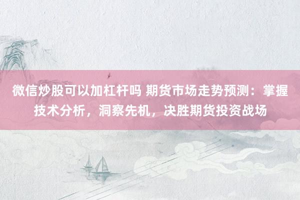 微信炒股可以加杠桿嗎 期貨市場走勢預(yù)測：掌握技術(shù)分析，洞察先機(jī)，決勝期貨投資戰(zhàn)場