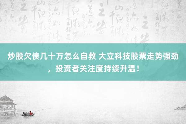 炒股欠債幾十萬怎么自救 大立科技股票走勢強勁，投資者關(guān)注度持續(xù)升溫！
