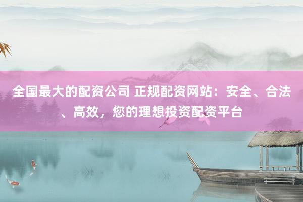 全國最大的配資公司 正規(guī)配資網(wǎng)站：安全、合法、高效，您的理想投資配資平臺
