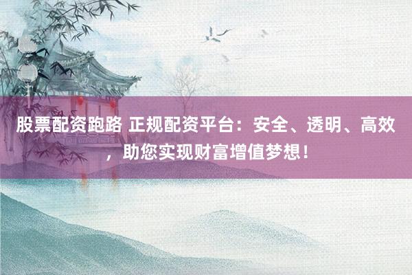 股票配資跑路 正規(guī)配資平臺：安全、透明、高效，助您實現(xiàn)財富增值夢想！