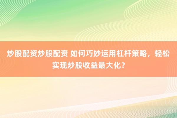 炒股配資炒股配資 如何巧妙運用杠桿策略，輕松實現(xiàn)炒股收益最大化？