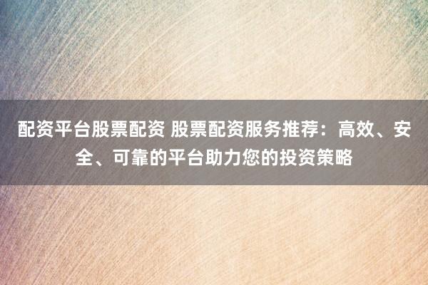 配資平臺股票配資 股票配資服務推薦：高效、安全、可靠的平臺助力您的投資策略