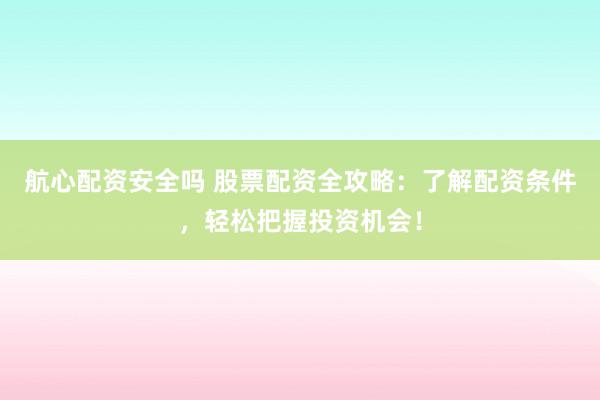 航心配資安全嗎 股票配資全攻略：了解配資條件，輕松把握投資機(jī)會(huì)！