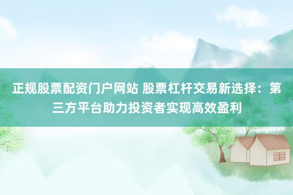 正規(guī)股票配資門戶網(wǎng)站 股票杠桿交易新選擇：第三方平臺助力投資者實(shí)現(xiàn)高效盈利