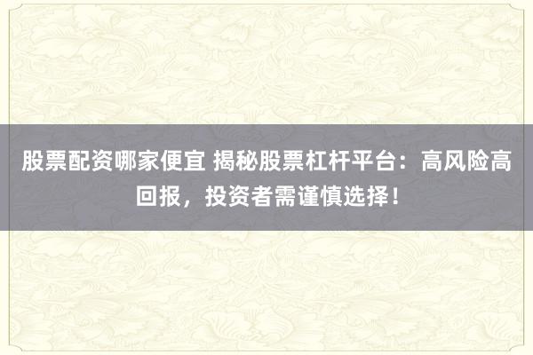 股票配資哪家便宜 揭秘股票杠桿平臺(tái)：高風(fēng)險(xiǎn)高回報(bào)，投資者需謹(jǐn)慎選擇！