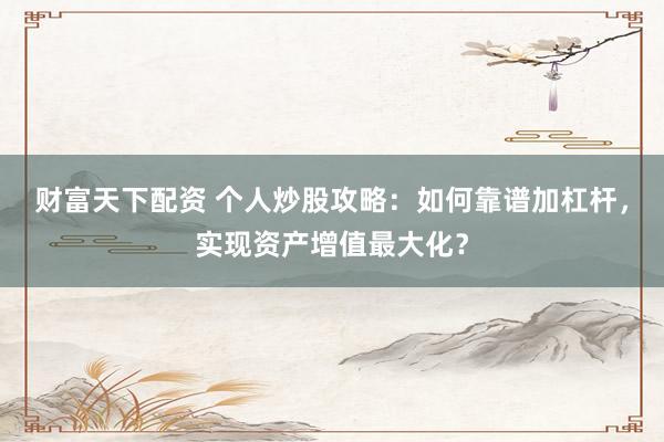 財(cái)富天下配資 個(gè)人炒股攻略：如何靠譜加杠桿，實(shí)現(xiàn)資產(chǎn)增值最大化？