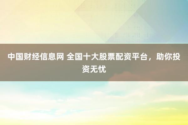 中國財(cái)經(jīng)信息網(wǎng) 全國十大股票配資平臺(tái)，助你投資無憂