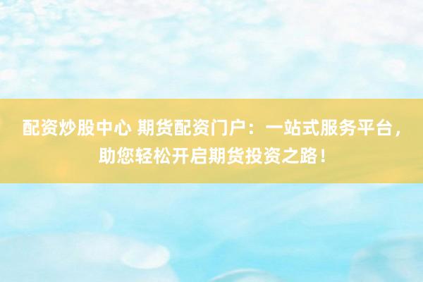 配資炒股中心 期貨配資門戶：一站式服務(wù)平臺(tái)，助您輕松開啟期貨投資之路！