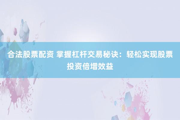 合法股票配資 掌握杠桿交易秘訣：輕松實(shí)現(xiàn)股票投資倍增效益