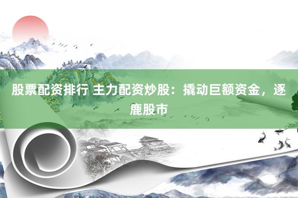 股票配資排行 主力配資炒股：撬動巨額資金，逐鹿股市