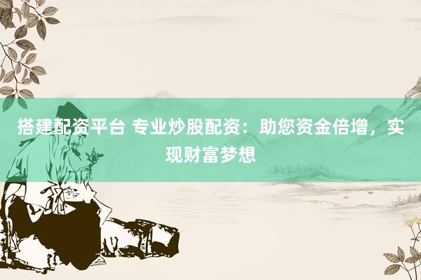 搭建配資平臺(tái) 專(zhuān)業(yè)炒股配資：助您資金倍增，實(shí)現(xiàn)財(cái)富夢(mèng)想