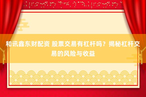 和訊鑫東財(cái)配資 股票交易有杠桿嗎？揭秘杠桿交易的風(fēng)險(xiǎn)與收益