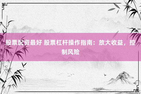 股票配資最好 股票杠桿操作指南：放大收益，控制風(fēng)險
