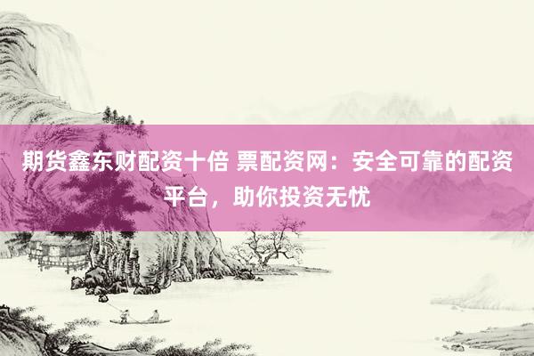 期貨鑫東財(cái)配資十倍 票配資網(wǎng)：安全可靠的配資平臺(tái)，助你投資無憂