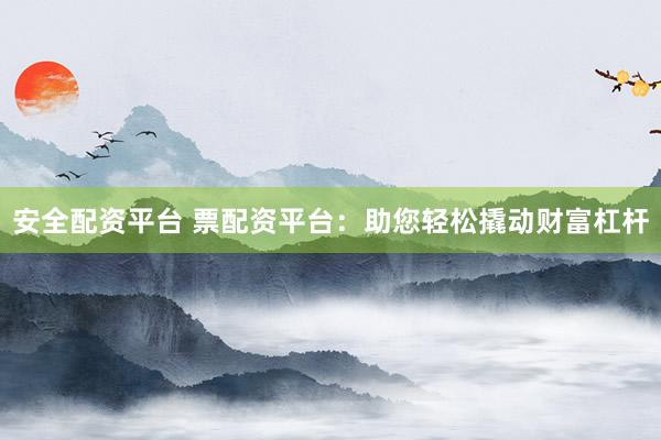 安全配資平臺(tái) 票配資平臺(tái)：助您輕松撬動(dòng)財(cái)富杠桿