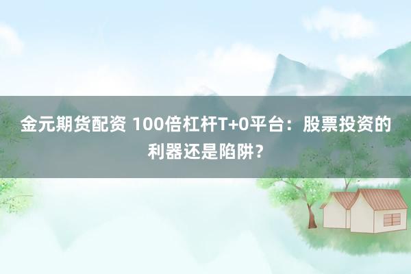 金元期貨配資 100倍杠桿T+0平臺：股票投資的利器還是陷阱？