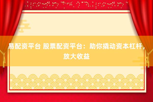 易配資平臺 股票配資平臺：助你撬動(dòng)資本杠桿，放大收益