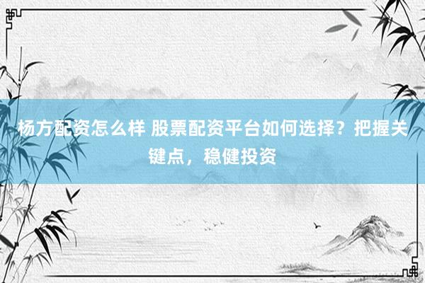 楊方配資怎么樣 股票配資平臺(tái)如何選擇？把握關(guān)鍵點(diǎn)，穩(wěn)健投資
