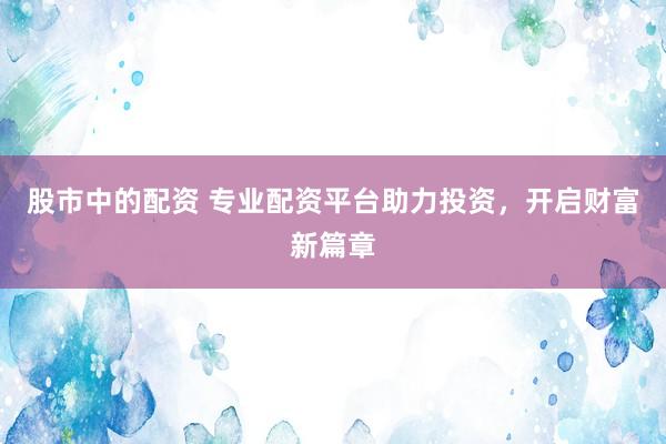 股市中的配資 專業(yè)配資平臺助力投資，開啟財(cái)富新篇章