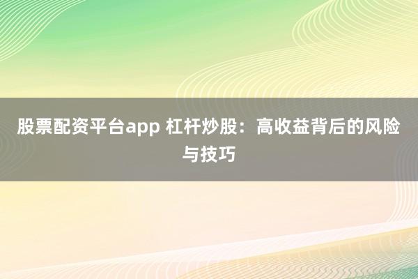 股票配資平臺(tái)app 杠桿炒股：高收益背后的風(fēng)險(xiǎn)與技巧