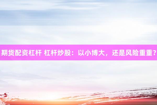 期貨配資杠桿 杠桿炒股：以小博大，還是風(fēng)險重重？