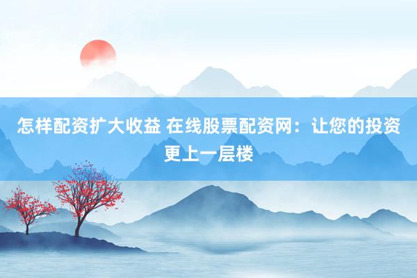怎樣配資擴(kuò)大收益 在線股票配資網(wǎng)：讓您的投資更上一層樓