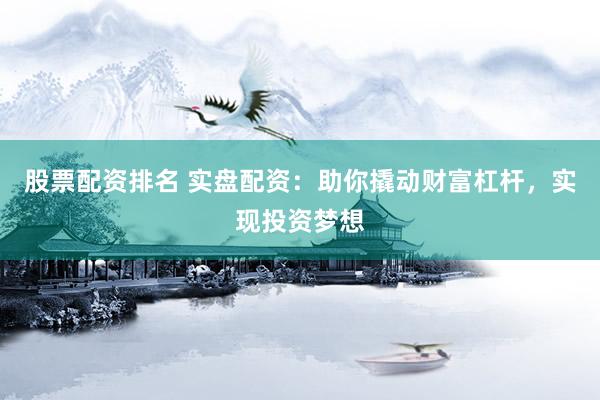 股票配資排名 實(shí)盤配資：助你撬動(dòng)財(cái)富杠桿，實(shí)現(xiàn)投資夢(mèng)想