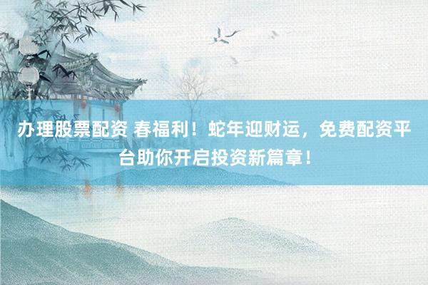 辦理股票配資 春福利！蛇年迎財(cái)運(yùn)，免費(fèi)配資平臺(tái)助你開啟投資新篇章！