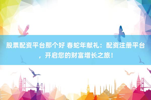 股票配資平臺(tái)那個(gè)好 春蛇年獻(xiàn)禮：配資注冊(cè)平臺(tái)，開啟您的財(cái)富增長(zhǎng)之旅！