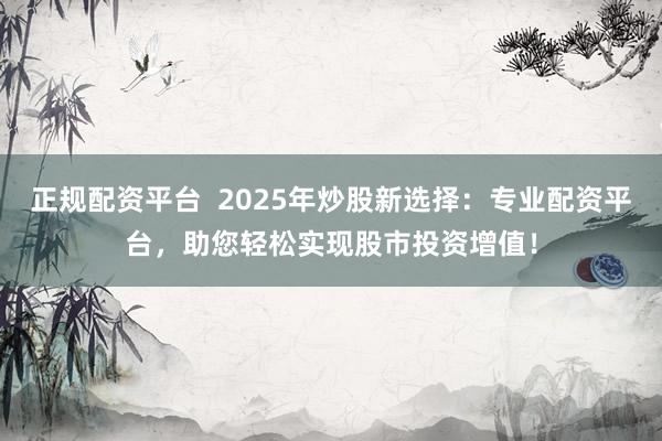 正規(guī)配資平臺(tái)  2025年炒股新選擇：專(zhuān)業(yè)配資平臺(tái)，助您輕松實(shí)現(xiàn)股市投資增值！