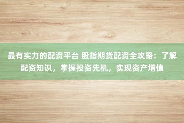 最有實(shí)力的配資平臺(tái) 股指期貨配資全攻略：了解配資知識(shí)，掌握投資先機(jī)，實(shí)現(xiàn)資產(chǎn)增值