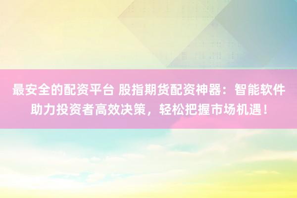 最安全的配資平臺(tái) 股指期貨配資神器：智能軟件助力投資者高效決策，輕松把握市場(chǎng)機(jī)遇！
