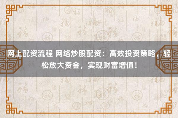 網(wǎng)上配資流程 網(wǎng)絡(luò)炒股配資：高效投資策略，輕松放大資金，實(shí)現(xiàn)財(cái)富增值！
