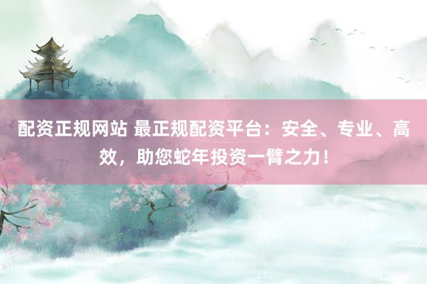配資正規(guī)網(wǎng)站 最正規(guī)配資平臺：安全、專業(yè)、高效，助您蛇年投資一臂之力！