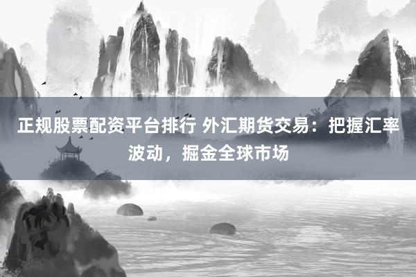 正規(guī)股票配資平臺排行 外匯期貨交易：把握匯率波動，掘金全球市場